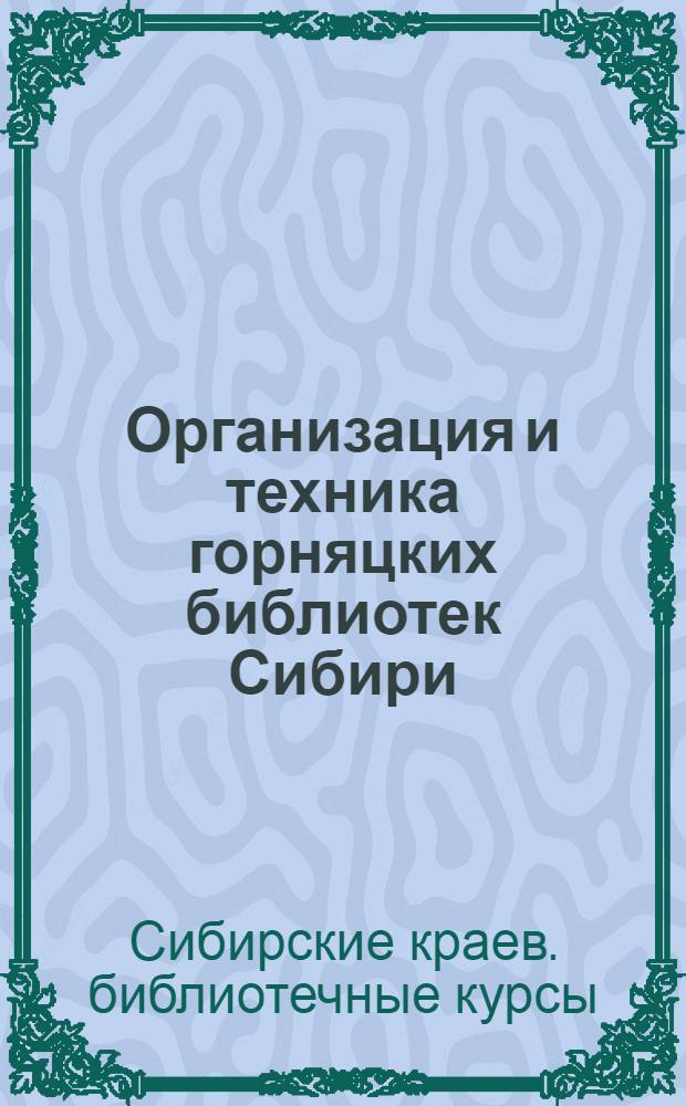 Организация и техника горняцких библиотек Сибири : (Материалы, проработанные на Сибирских краевых библиотечных курсах, организованных Сибкрайкомом СГ в 1927 году под руководством В. А. Невского)