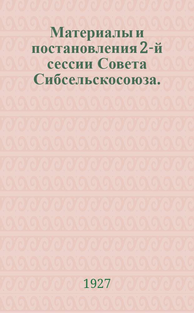 Материалы и постановления 2-й сессии Совета Сибсельскосоюза. (13-16/XI 27 г.)