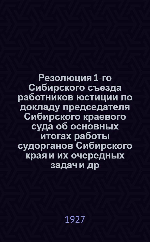 Резолюция 1-го Сибирского съезда работников юстиции по докладу председателя Сибирского краевого суда об основных итогах работы судорганов Сибирского края и их очередных задач [и др. материалы]