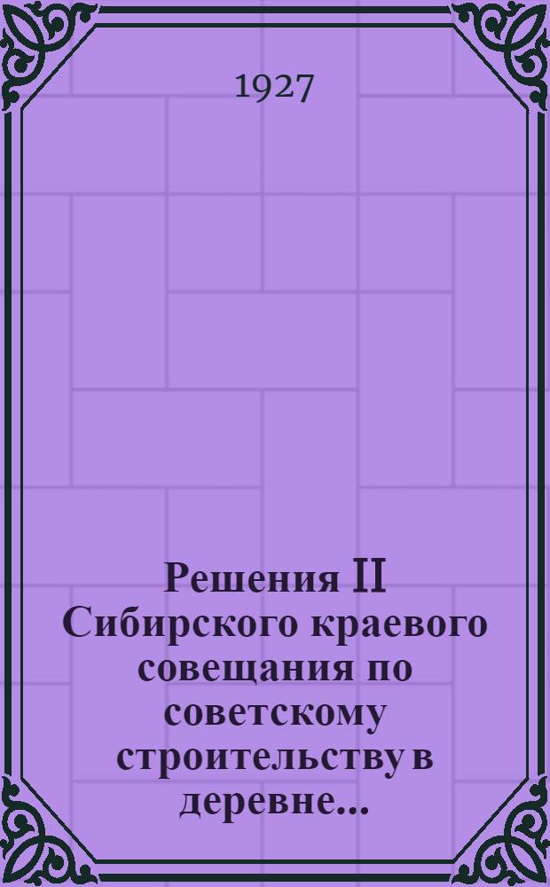 ... Решения II Сибирского краевого совещания по советскому строительству в деревне...