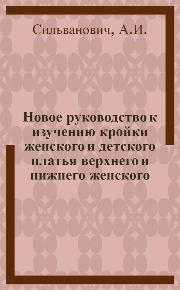 Новое руководство к изучению кройки женского и детского платья верхнего и нижнего женского, мужского и детского белья, составленное преподавательницей курсов кройки и шитья кооперативного товарищества "Работников интеллектуального труда" : Книга с прилож. атласа (45 черт.)