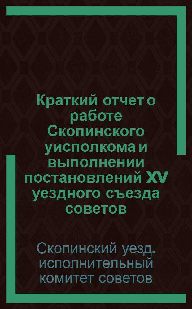 Краткий отчет о работе Скопинского уисполкома и выполнении постановлений XV уездного съезда советов : (За время с 1 октября 1925 по 1 января 1927 г.)