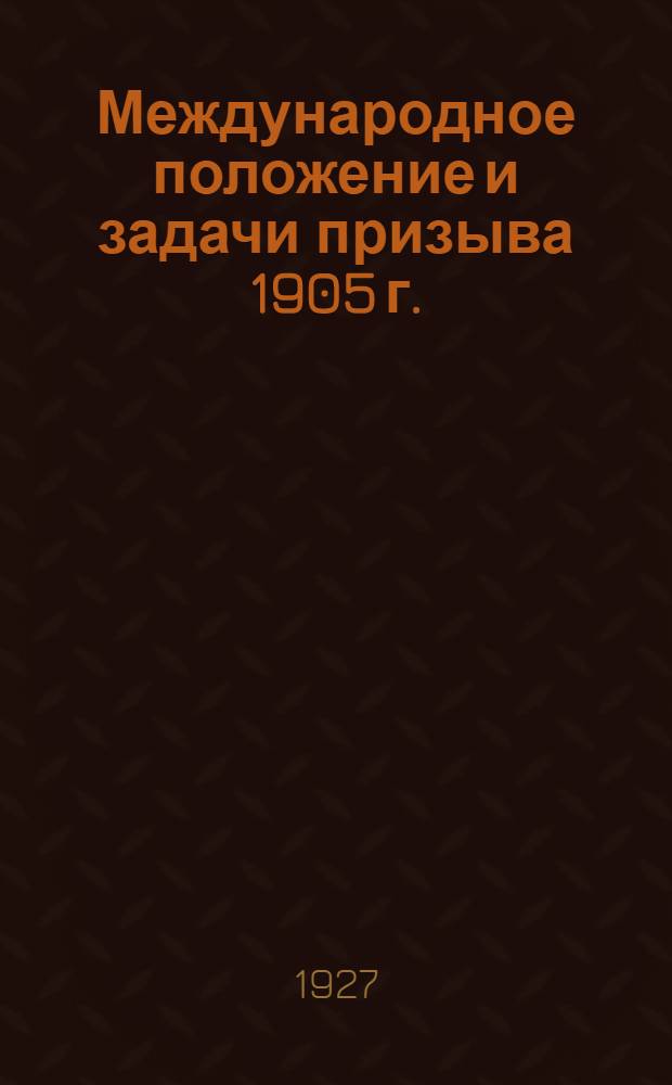 ... Международное положение и задачи призыва 1905 г. : (Доклад, читанный агитаторам Моск. организации 28 июля 1927 г.)