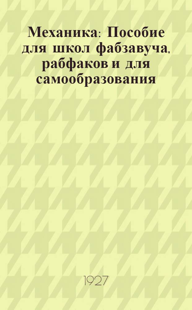 ... Механика : Пособие для школ фабзавуча, рабфаков и для самообразования : С 198 фиг. в тексте