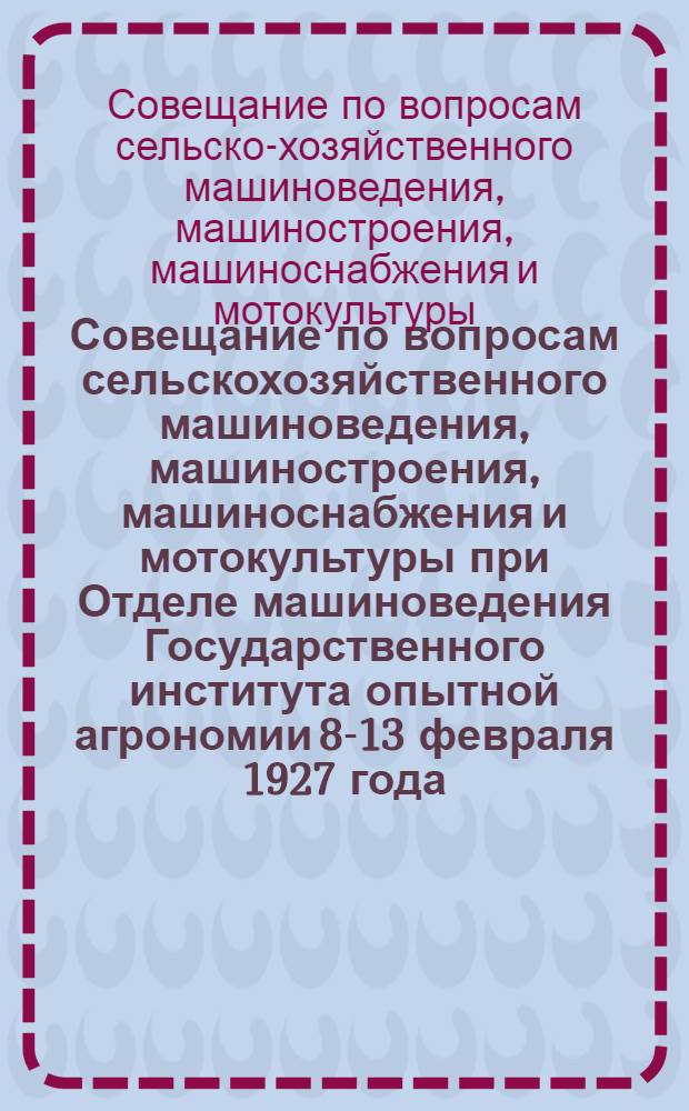 Совещание по вопросам сельскохозяйственного машиноведения, машиностроения, машиноснабжения и мотокультуры при Отделе машиноведения Государственного института опытной агрономии 8-13 февраля 1927 года : Резолюции принятые Совещанием на заключительном заседании 13 февраля 1927 года