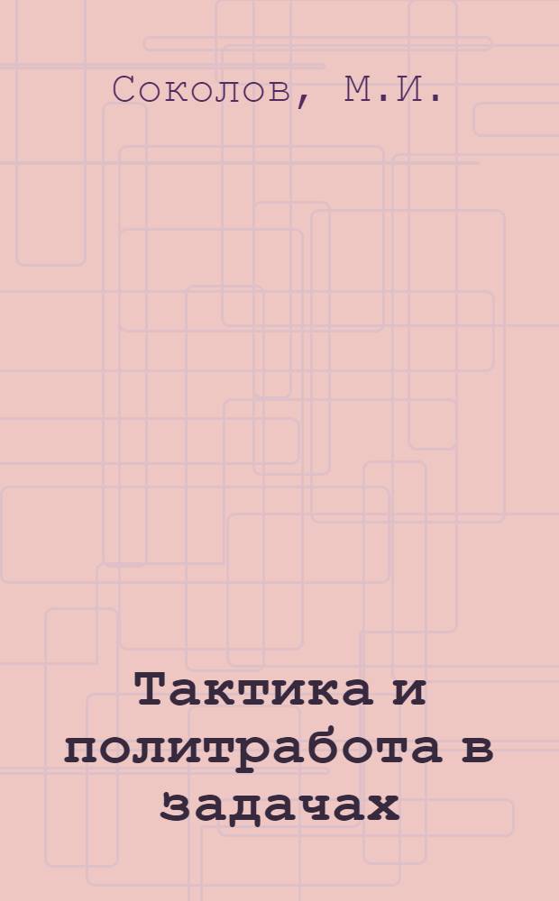 Тактика и политработа в задачах : Проект пособия по курсу политработы и тактики