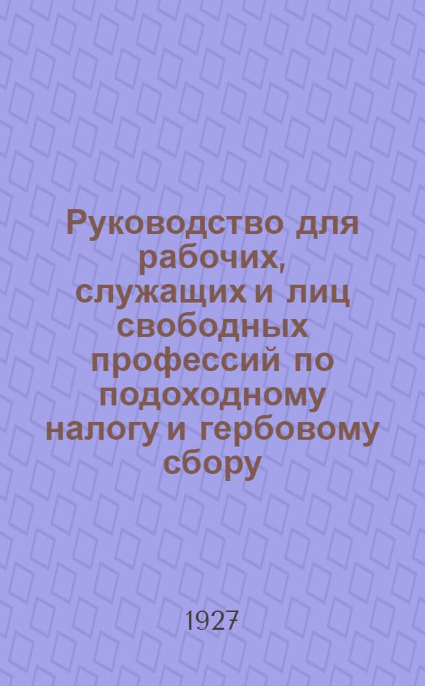 ... Руководство для рабочих, служащих и лиц свободных профессий по подоходному налогу и гербовому сбору : Составлено на основании положений, инструкций, постановлений, циркуляров и отдельных разъяснений Нар. ком. фин