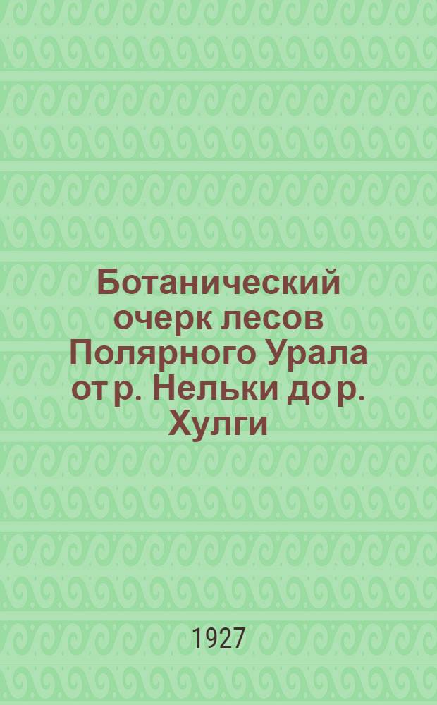 Ботанический очерк лесов Полярного Урала от р. Нельки до р. Хулги : (С 4 табл.)