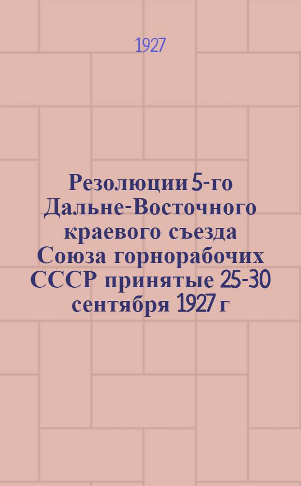 Резолюции 5-го Дальне-Восточного краевого съезда Союза горнорабочих СССР принятые 25-30 сентября 1927 г.