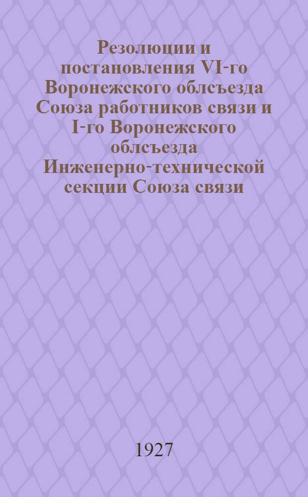 ... Резолюции и постановления VI-го Воронежского облсъезда Союза работников связи и I-го Воронежского облсъезда Инженерно-технической секции Союза связи. Апрель 1927 года. Г. Воронеж
