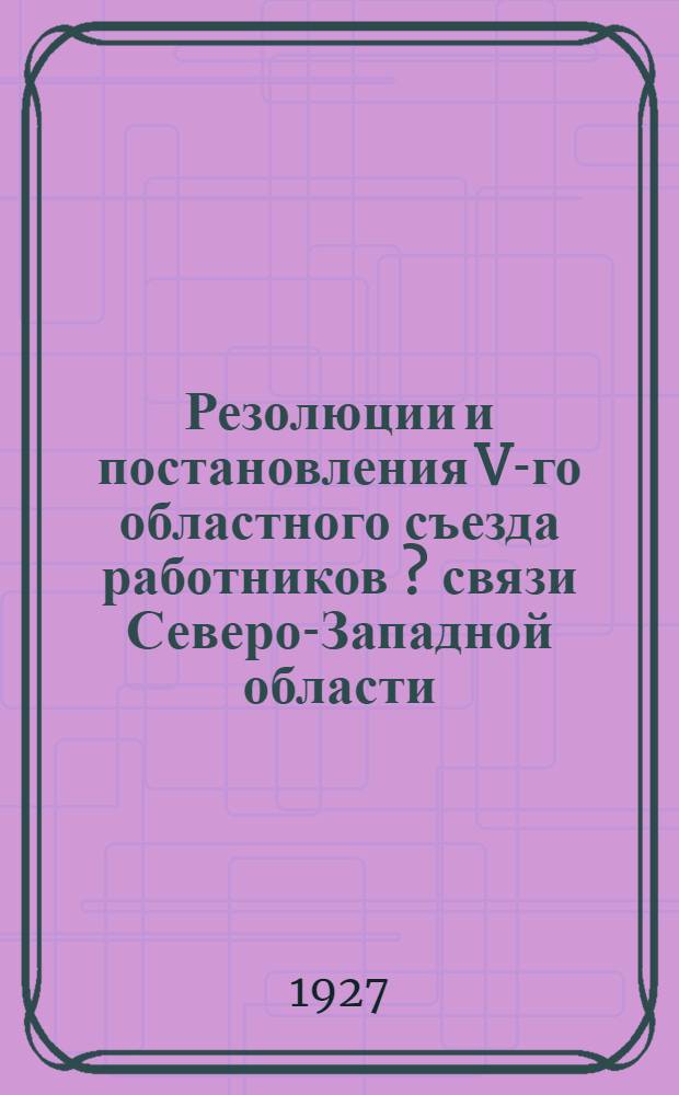 Резолюции и постановления V-го областного съезда работников [?] связи Северо-Западной области. (21-26-го марта 1927 года)