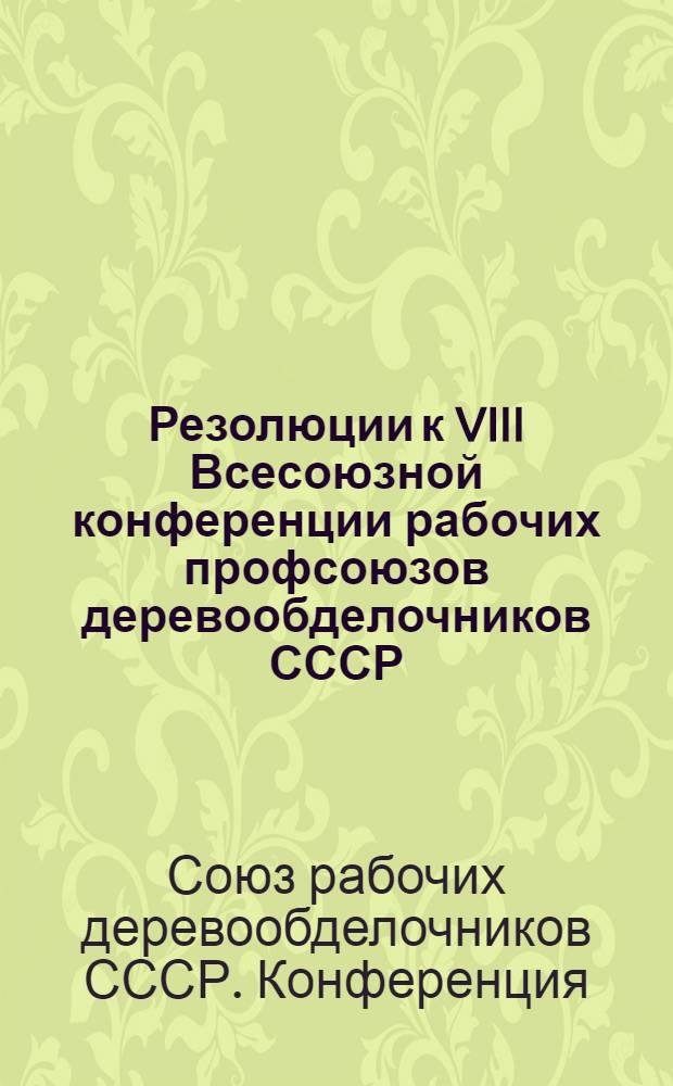 Резолюции к VIII Всесоюзной конференции рабочих профсоюзов деревообделочников СССР. 7 июня 1927 г.