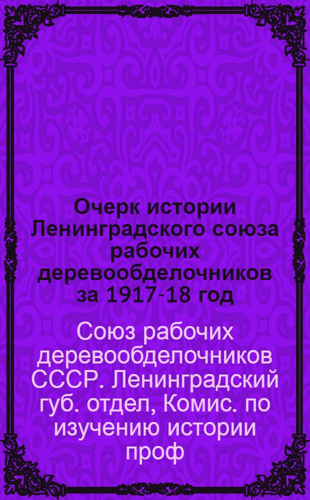 ... Очерк истории Ленинградского союза рабочих деревообделочников за 1917-18 год : (К 10-ти летию единого профдвижения СССР)