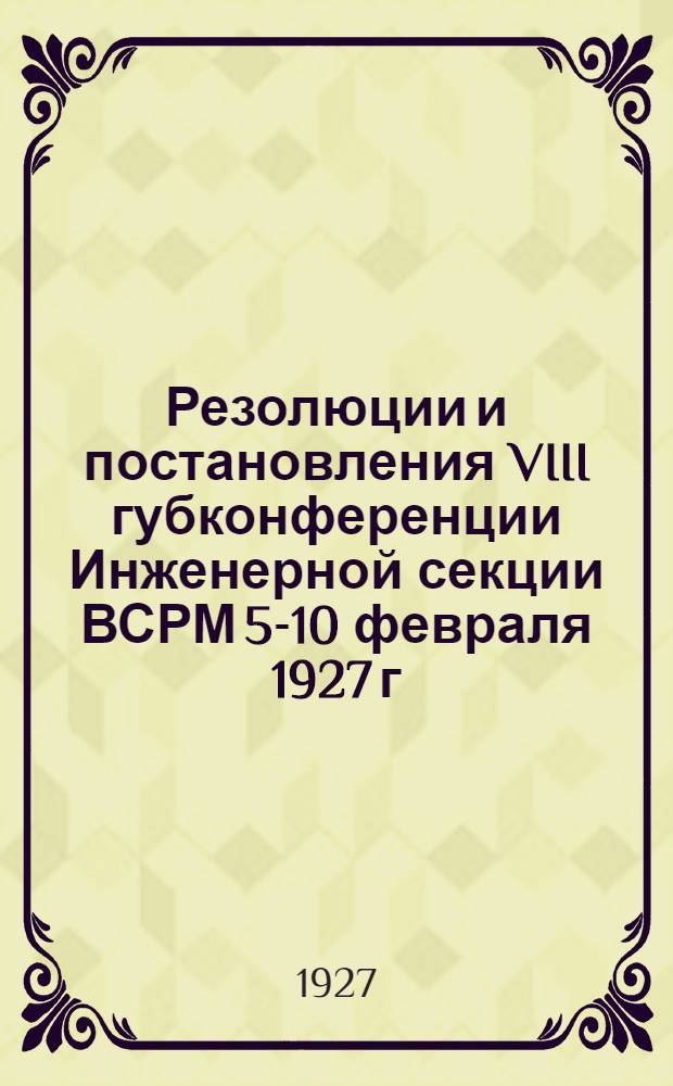 ... Резолюции и постановления VIII губконференции Инженерной секции ВСРМ 5-10 февраля 1927 г.