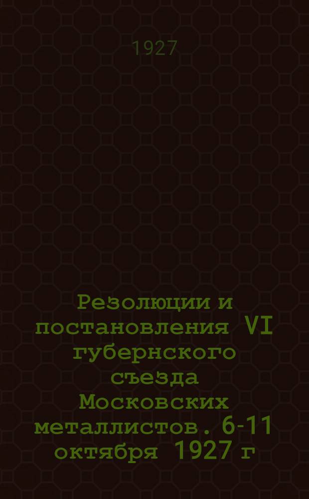 ... Резолюции и постановления VI губернского съезда Московских металлистов. 6-11 октября 1927 г.