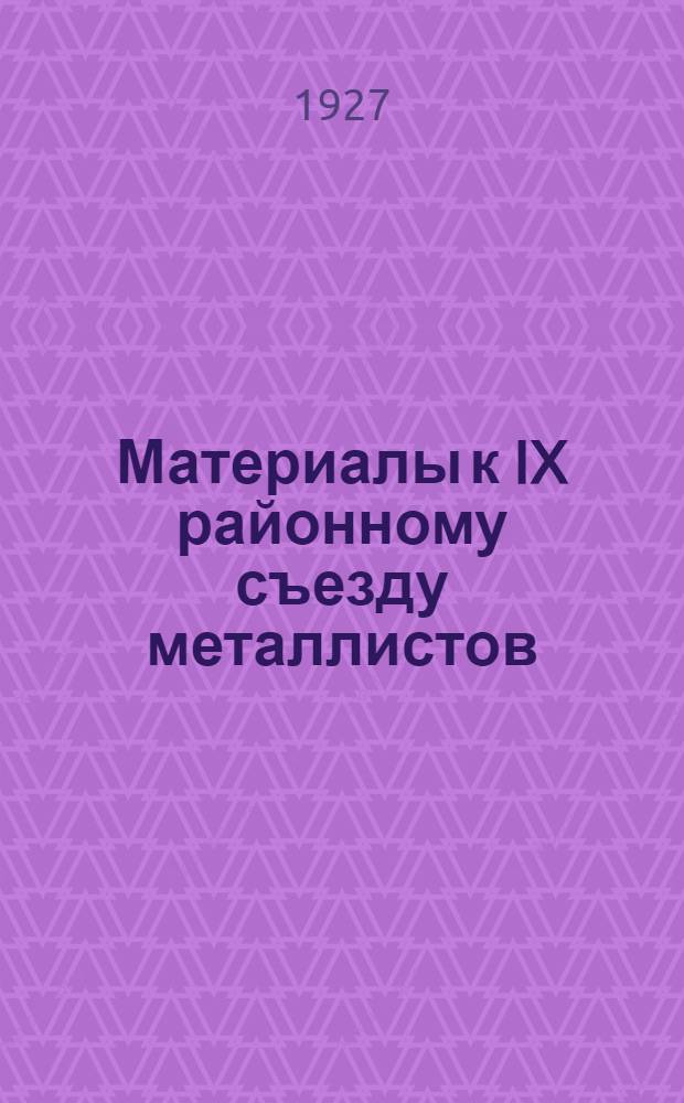 ... Материалы к IX районному съезду металлистов (за 1926 г. и 1-й квартал 1927 г.)
