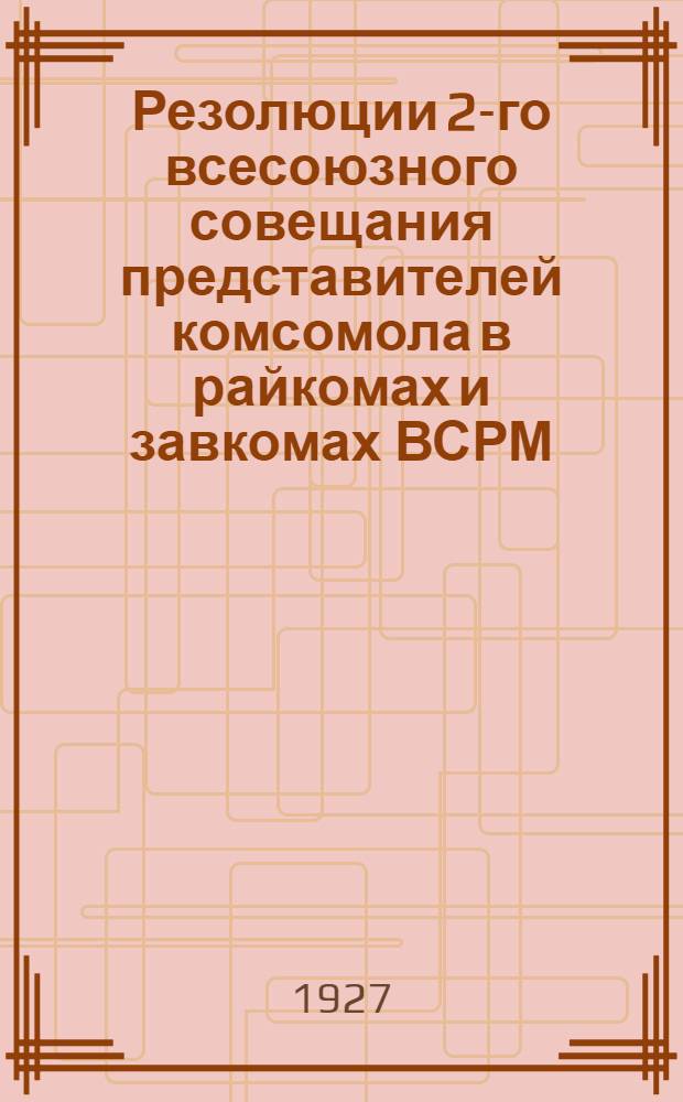 ... Резолюции 2-го всесоюзного совещания представителей комсомола в райкомах и завкомах ВСРМ. (11-13 мая 1927 года)