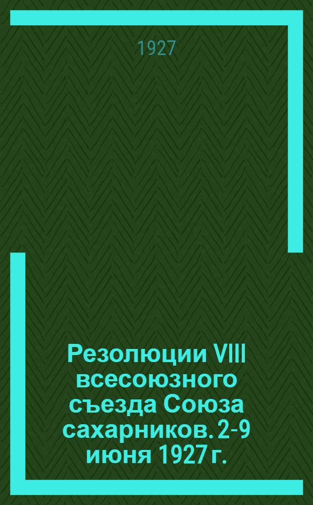 ... Резолюции VIII всесоюзного съезда Союза сахарников. 2-9 июня 1927 г.
