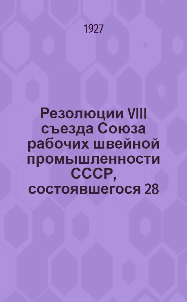 Резолюции VIII съезда Союза рабочих швейной промышленности СССР, состоявшегося 28/IV - 5/V-1927 г.