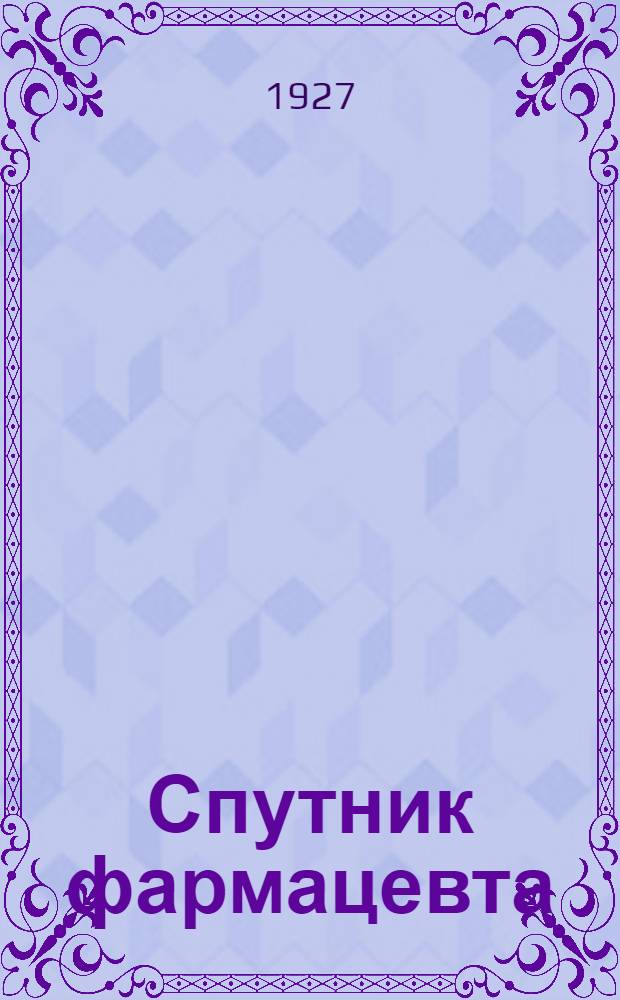 ... Спутник фармацевта : Справочная книга для аптек, складов, лабор., фармзаводов и фарм. уч. зав. : С 44 рис. в тексте