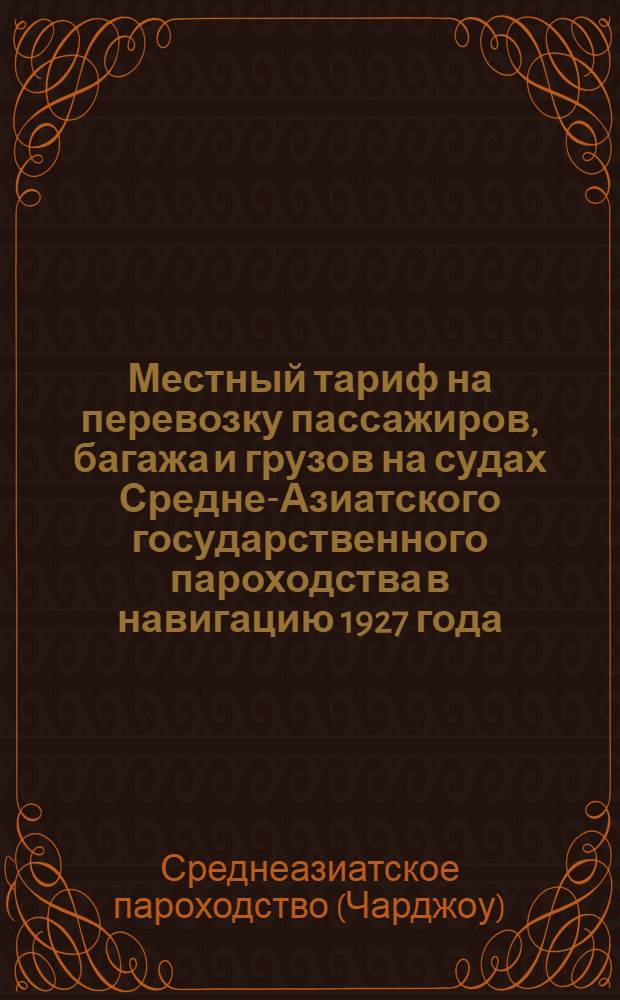 ... Местный тариф на перевозку пассажиров, багажа и грузов на судах Средне-Азиатского государственного пароходства в навигацию 1927 года