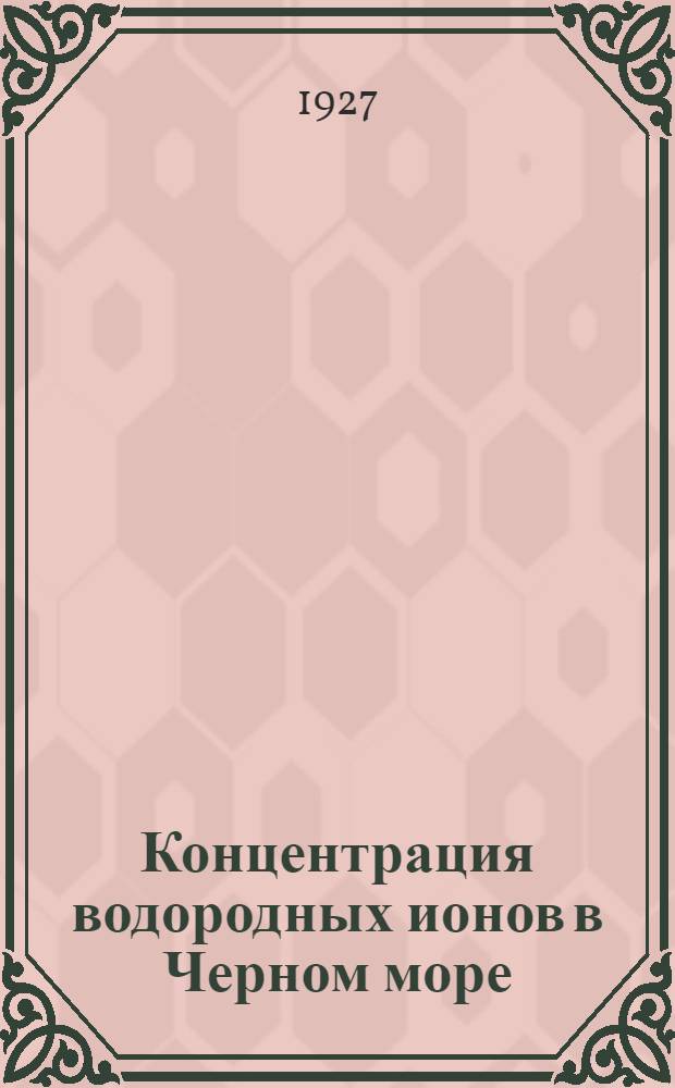 ... Концентрация водородных ионов в Черном море : (Представлено акад. Н. В. Насоновым в ОФМ 20 IV 1927)