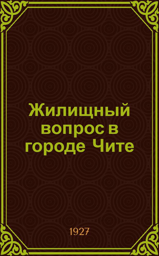 ... Жилищный вопрос в городе Чите : Сборник распоряжений.