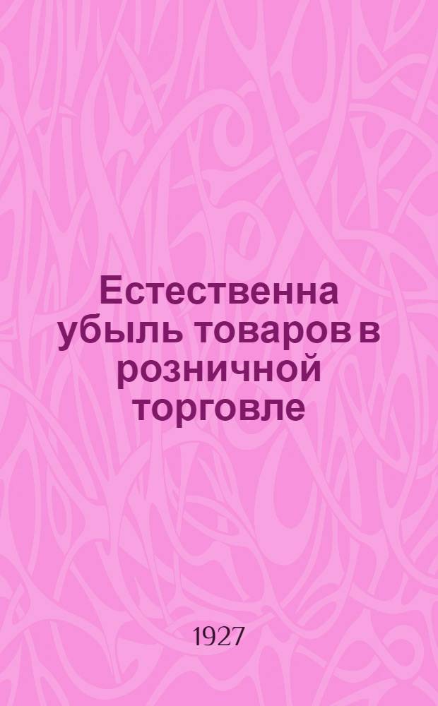 Естественна убыль товаров в розничной торговле : Практическое руководство по хранению и учету товаров для администрации торговых предприятий, работников прилавка и торговых агентов