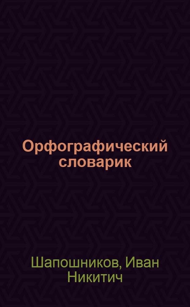 ... Орфографический словарик : С прилож. заданий для письменных упражнений по словарю..