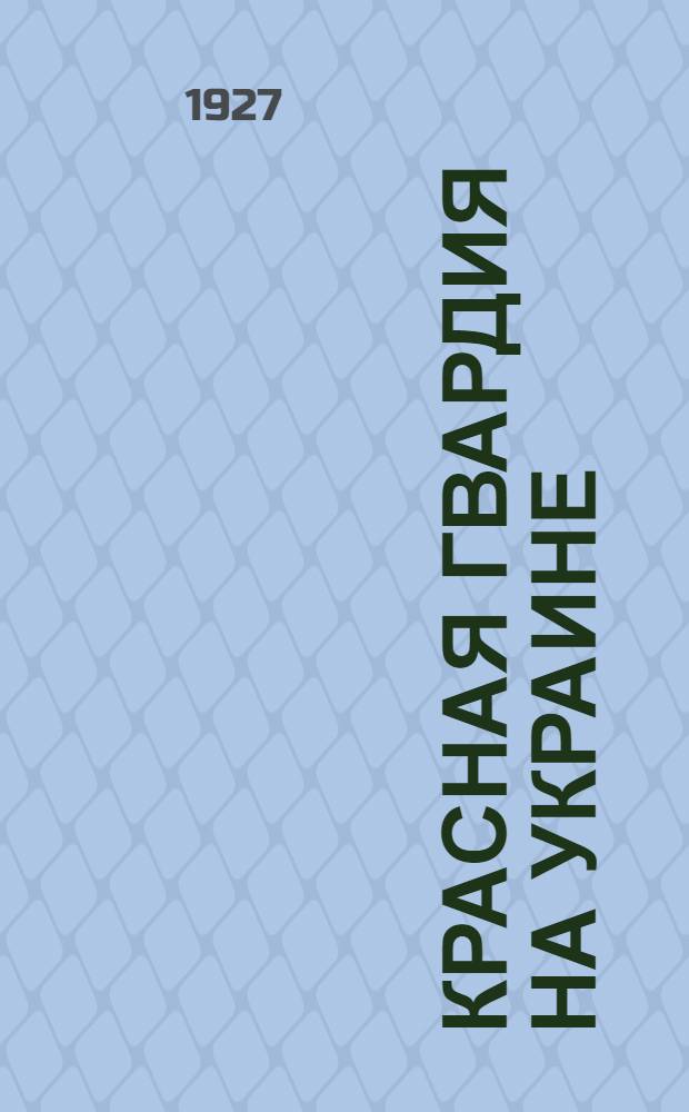 Красная гвардия на Украине : (Краткий попул. очерк) : Книжку к печати приготовил Истпарт ЦК КП(б)У и Всеукр. комиссия празднования 10-летия Октября