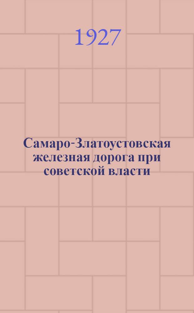 ... Самаро-Златоустовская железная дорога при советской власти : Краткий исторический очерк дороги за период 1917-27 года