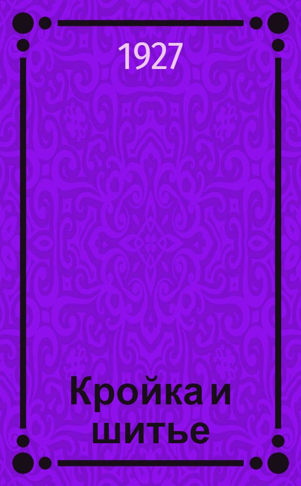 ... Кройка и шитье : (Популярное практическое руководство кройки и шитья дамского и детского платья, верхних вещей и белья)