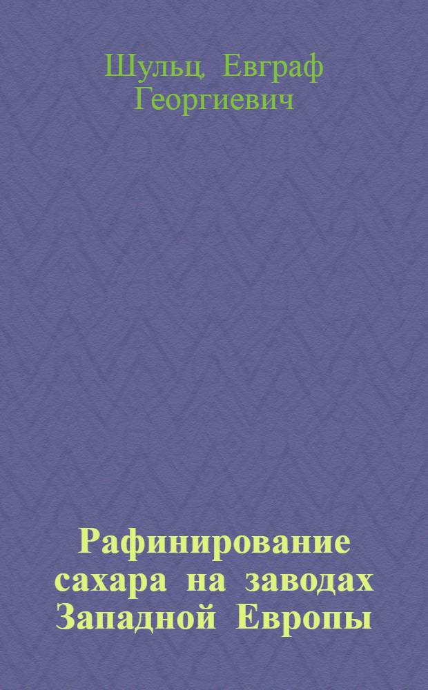 ... Рафинирование сахара на заводах Западной Европы (Германии, Австрии, Чехо Словакии, Франции, Бельгии и Голландии) : С 153 рис. и черт. в тексте