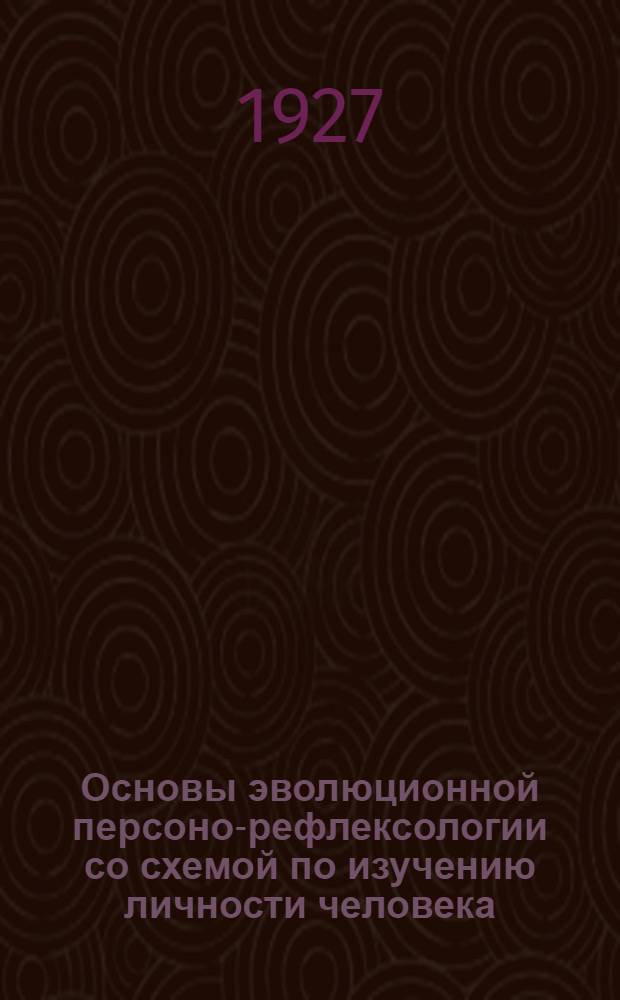 ... Основы эволюционной персоно-рефлексологии со схемой по изучению личности человека : Курс читанный студентам-медикам при вступлении в Психиатрич. клинику