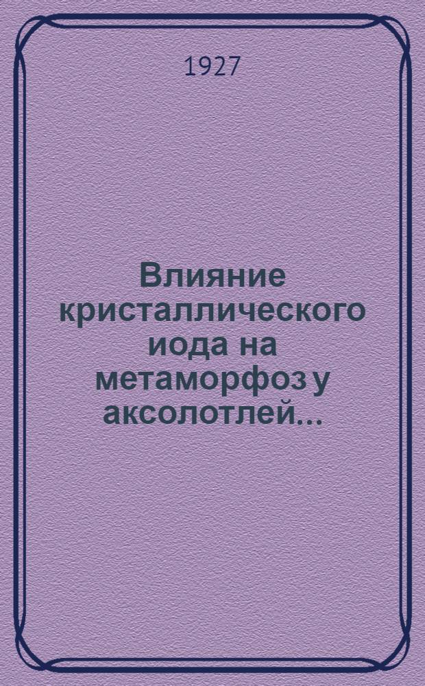 ... Влияние кристаллического иода на метаморфоз у аксолотлей...