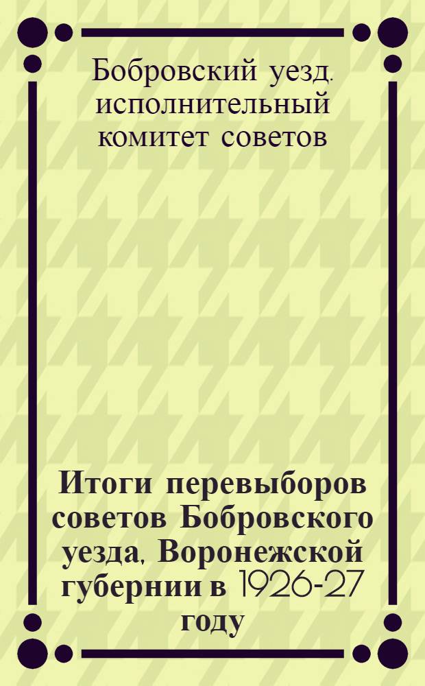 ... Итоги перевыборов советов Бобровского уезда, Воронежской губернии в 1926-27 году