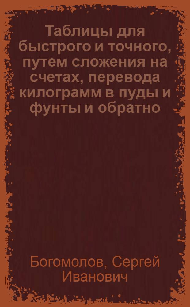 ... Таблицы для быстрого и точного, путем сложения на счетах, перевода килограмм в пуды и фунты и обратно