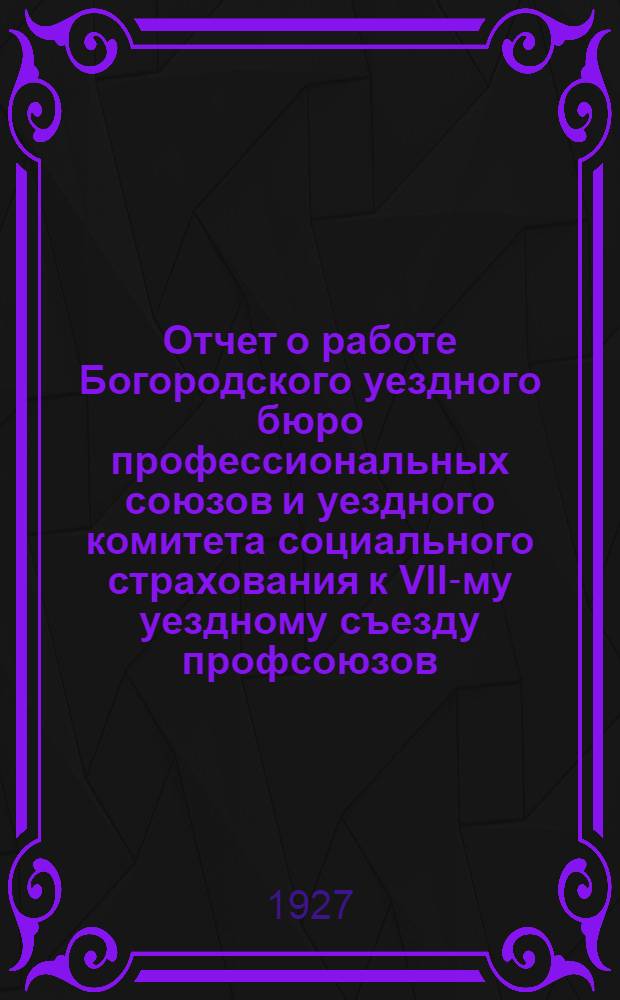 Отчет о работе Богородского уездного бюро профессиональных союзов и уездного комитета социального страхования к VII-му уездному съезду профсоюзов