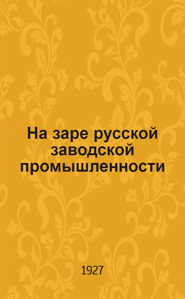 ... На заре русской заводской промышленности : Русская железная и чугунолитейная промышленность в XVII веке : (Очерки по истории материальной культуры)