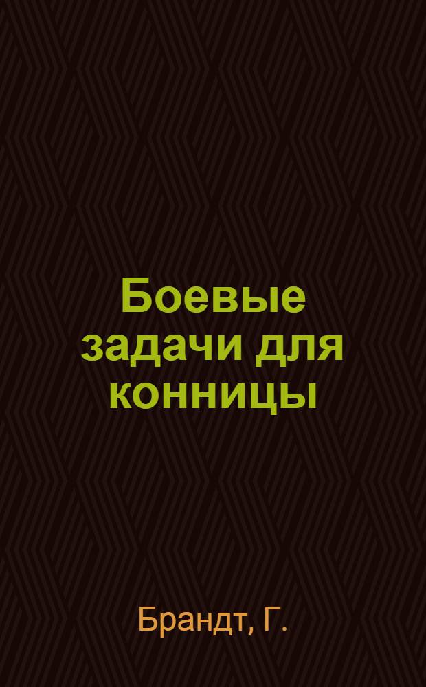 ... Боевые задачи для конницы : Примеры задач в поле для отделения, взвода, конно-пулеметного взвода, эскадрона и полка : С восемью схем. в тексте