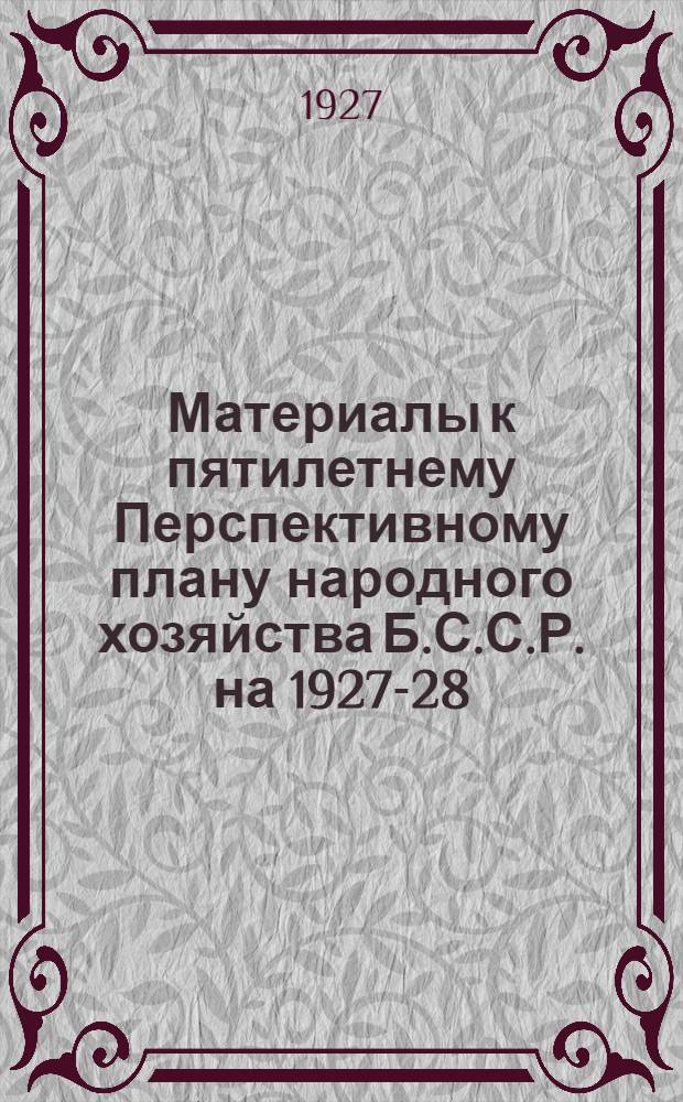 Материалы к пятилетнему Перспективному плану народного хозяйства Б.С.С.Р. на 1927-28 - 1931-32 гг.