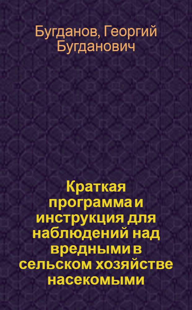 ... Краткая программа и инструкция для наблюдений над вредными в сельском хозяйстве насекомыми : (Для членов студенческого агрономич. кружка при Горск. сел.-хоз. инст-те и студентов отбывающих практику)