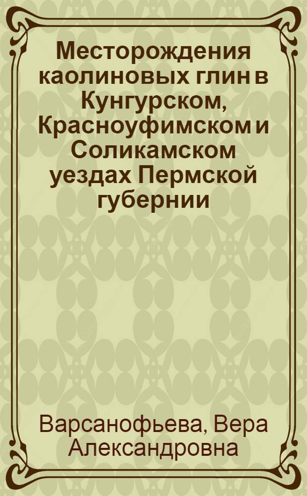 ... Месторождения каолиновых глин в Кунгурском, Красноуфимском и Соликамском уездах Пермской губернии : С 5 черт. и 1 карт