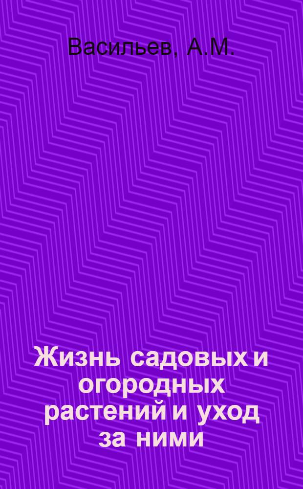 ... Жизнь садовых и огородных растений и уход за ними : С 14 рис