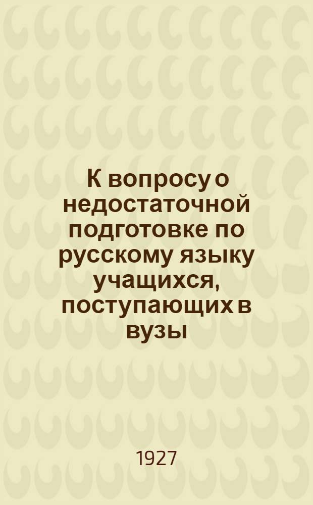 ... К вопросу о недостаточной подготовке по русскому языку учащихся, поступающих в вузы : (По поводу приемных испытаний в Госуд. Дальневост. ун-те (ГДУ) осенью 1926 г.)