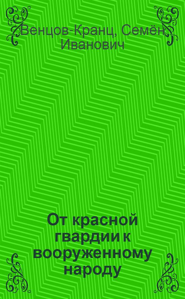 ... От красной гвардии к вооруженному народу : Краткий очерк строительства вооруженных сил советского союза за девять лет революции