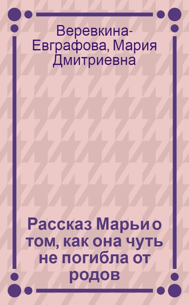 ... Рассказ Марьи о том, как она чуть не погибла от родов: (Неправильное прикрепление детского места); Не ждали: (Приросшее детское место) / И. ? Веревкина-Евграфова