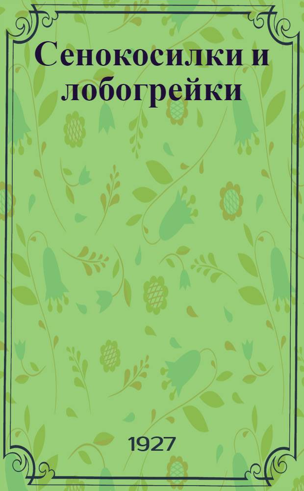 Сенокосилки и лобогрейки : (Результаты испытаний на Ростово-Нахичеванской н/Д. краев. с.-х. опыт. станции)