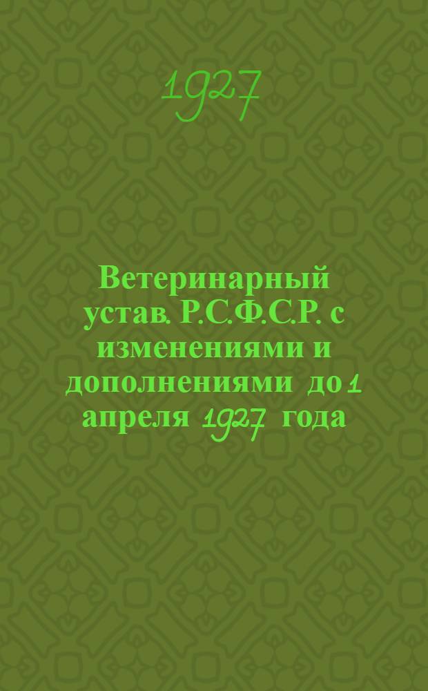 ... Ветеринарный устав. Р.С.Ф.С.Р. с изменениями и дополнениями до 1 апреля 1927 года