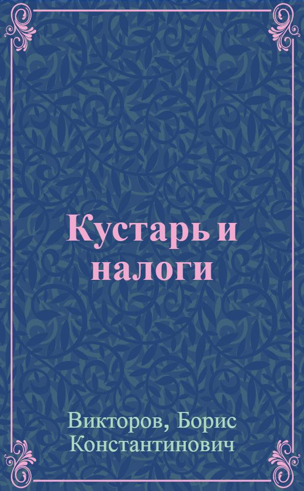 ... Кустарь и налоги : Основные сведения по налоговому обложению : Указания по налоговым льготам для кустарей и промысловых кооперативных артелей